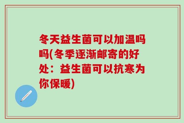 冬天益生菌可以加温吗吗(冬季逐渐邮寄的好处：益生菌可以抗寒为你保暖)
