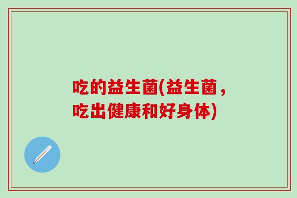 吃的益生菌(益生菌，吃出健康和好身体)