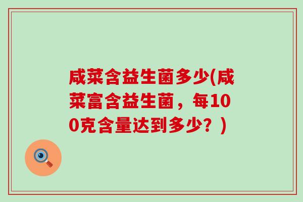 咸菜含益生菌多少(咸菜富含益生菌,每100克含量达到多少?) 咸菜含益生菌多少(咸菜富含益生菌,每100克含量达到多少?)