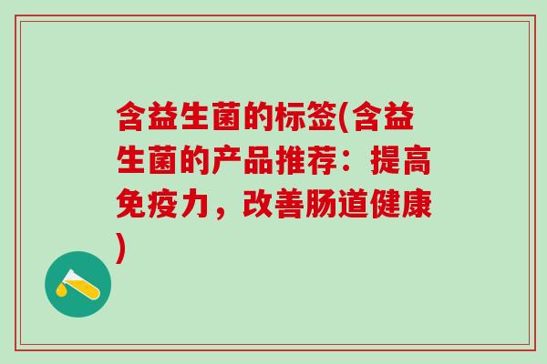含益生菌的标签(含益生菌的产品推荐：提高免疫力，改善肠道健康)