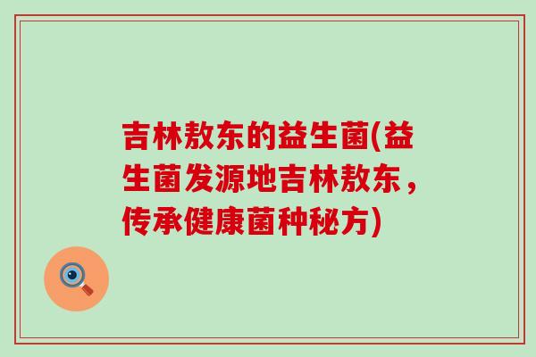 吉林敖东的益生菌(益生菌发源地吉林敖东，传承健康菌种秘方)