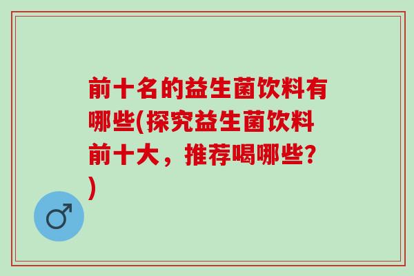前十名的益生菌饮料有哪些(探究益生菌饮料前十大，推荐喝哪些？)