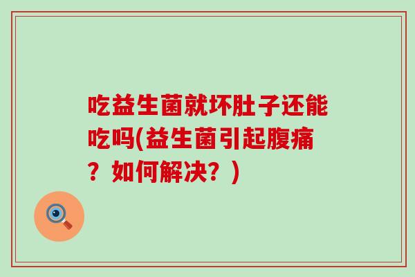 吃益生菌就坏肚子还能吃吗(益生菌引起腹痛？如何解决？)
