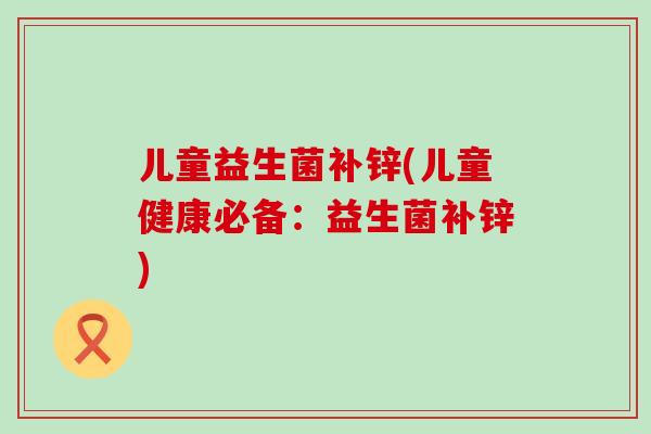 儿童益生菌补锌(儿童健康必备：益生菌补锌)
