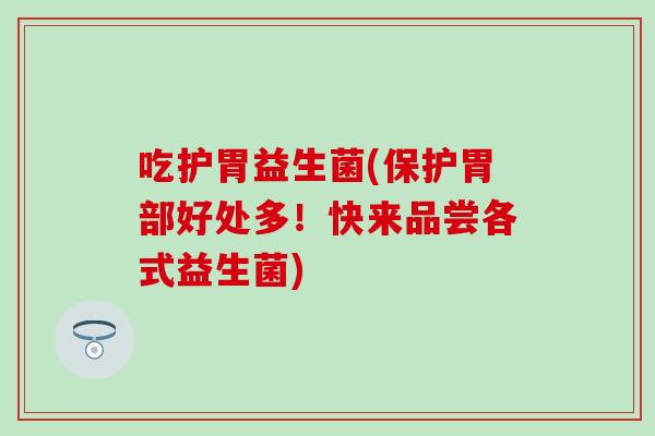 吃护胃益生菌(保护胃部好处多！快来品尝各式益生菌)