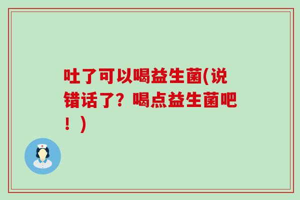 吐了可以喝益生菌(说错话了？喝点益生菌吧！)
