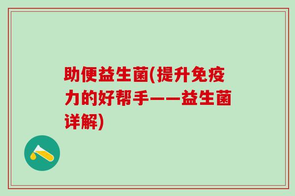 助便益生菌(提升力的好帮手——益生菌详解) 助便益生菌(提升力的好帮手——益生菌详解)