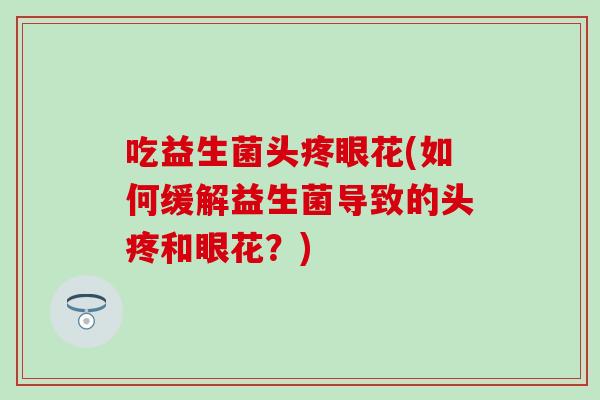 吃益生菌头疼眼花(如何缓解益生菌导致的头疼和眼花？)