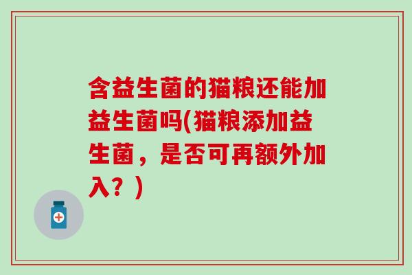 含益生菌的猫粮还能加益生菌吗(猫粮添加益生菌，是否可再额外加入？)