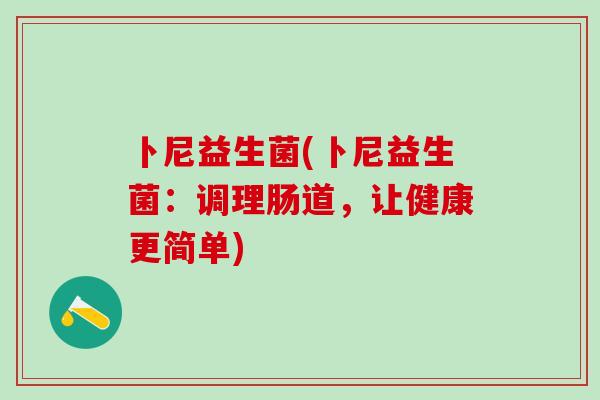 卜尼益生菌(卜尼益生菌:调理肠道,让健康更简单) 卜尼益生菌(卜尼益生菌:调理肠道,让健康更简单)
