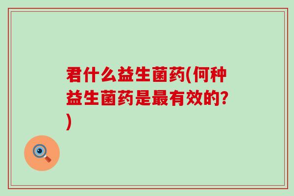 君什么益生菌药(何种益生菌药是有效的?) 君什么益生菌药(何种益生菌药是有效的?)