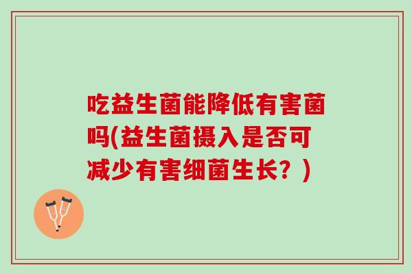 吃益生菌能降低有害菌吗(益生菌摄入是否可减少有害细菌生长？)