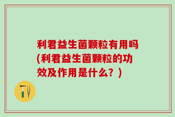 利君益生菌颗粒有用吗(利君益生菌颗粒的功效及作用是什么?) 利君益生菌颗粒有用吗(利君益生菌颗粒的功效及作用是什么?)