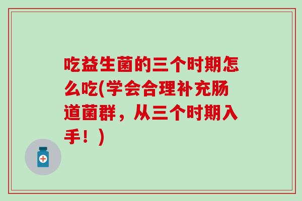 吃益生菌的三个时期怎么吃(学会合理补充肠道菌群，从三个时期入手！)