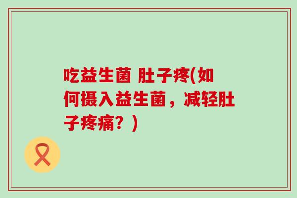 吃益生菌 肚子疼(如何摄入益生菌，减轻肚子？)