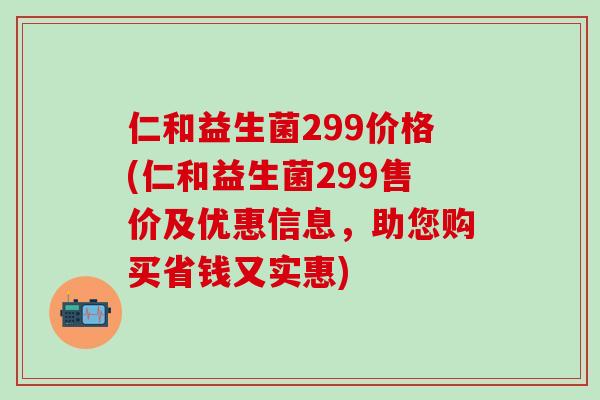 仁和益生菌299价格(仁和益生菌299售价及优惠信息，助您购买省钱又实惠)