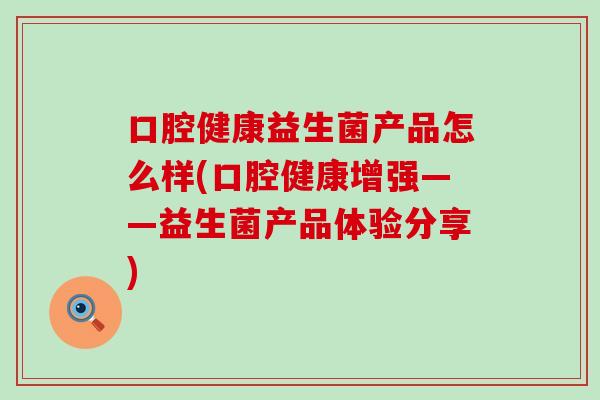 口腔健康益生菌产品怎么样(口腔健康增强——益生菌产品体验分享)