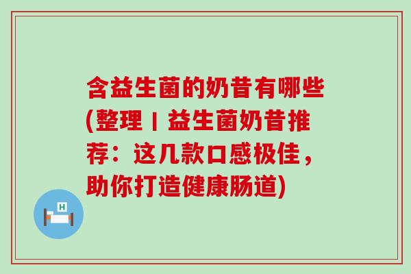 含益生菌的奶昔有哪些(整理丨益生菌奶昔推荐：这几款口感极佳，助你打造健康肠道)