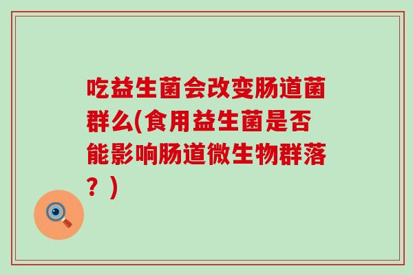 吃益生菌会改变肠道菌群么(食用益生菌是否能影响肠道微生物群落?) 吃益生菌会改变肠道菌群么(食用益生菌是否能影响肠道微生物群落?)