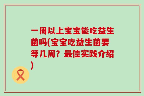 一周以上宝宝能吃益生菌吗(宝宝吃益生菌要等几周？最佳实践介绍)