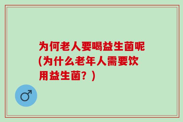 为何老人要喝益生菌呢(为什么老年人需要饮用益生菌?) 为何老人要喝益生菌呢(为什么老年人需要饮用益生菌?)