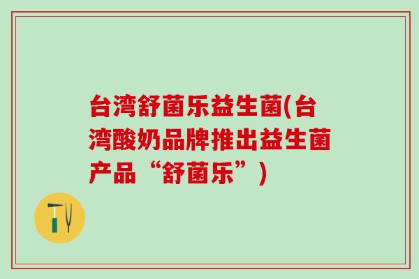 台湾舒菌乐益生菌(台湾酸奶品牌推出益生菌产品“舒菌乐”)