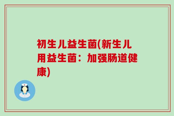 初生儿益生菌(新生儿用益生菌：加强肠道健康)
