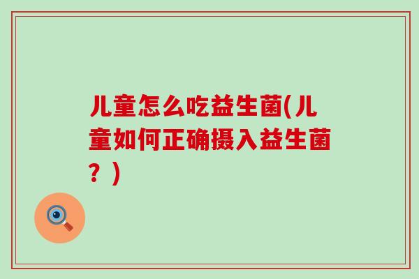 儿童怎么吃益生菌(儿童如何正确摄入益生菌?) 儿童怎么吃益生菌(儿童如何正确摄入益生菌?)