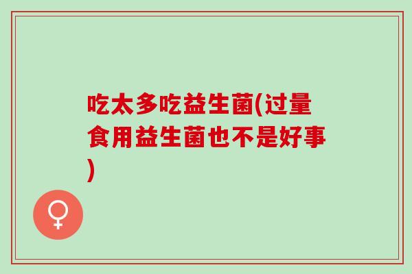 吃太多吃益生菌(过量食用益生菌也不是好事)