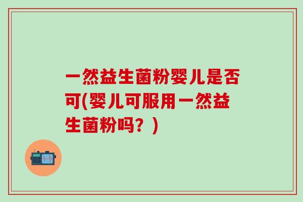 一然益生菌粉婴儿是否可(婴儿可服用一然益生菌粉吗?) 一然益生菌粉婴儿是否可(婴儿可服用一然益生菌粉吗?)