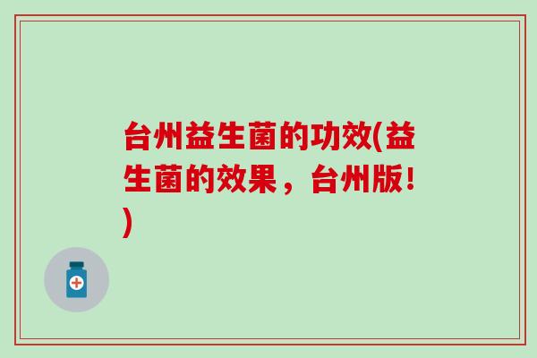 台州益生菌的功效(益生菌的效果，台州版！)