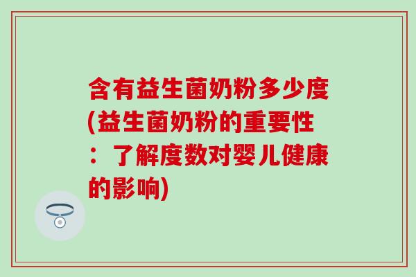 含有益生菌奶粉多少度(益生菌奶粉的重要性：了解度数对婴儿健康的影响)