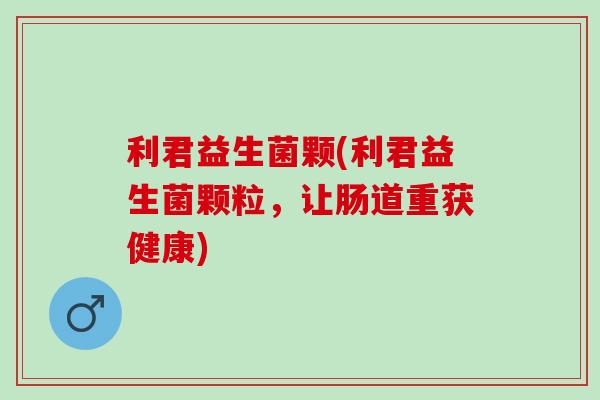 利君益生菌颗(利君益生菌颗粒，让肠道重获健康)