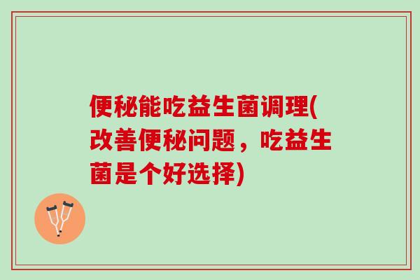 能吃益生菌调理(改善问题,吃益生菌是个好选择) 能吃益生菌调理(改善问题,吃益生菌是个好选择)