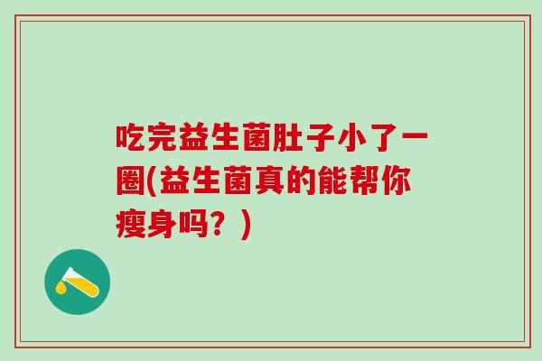 吃完益生菌肚子小了一圈(益生菌真的能帮你瘦身吗？)