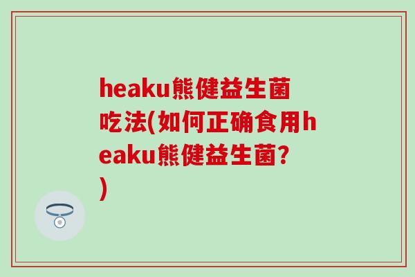 heaku熊健益生菌吃法(如何正确食用heaku熊健益生菌？)