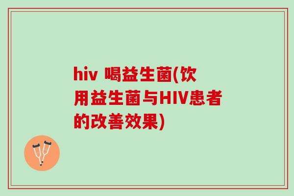 hiv 喝益生菌(饮用益生菌与HIV患者的改善效果) hiv 喝益生菌(饮用益生菌与HIV患者的改善效果)