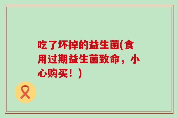 吃了坏掉的益生菌(食用过期益生菌致命,小心购买!) 吃了坏掉的益生菌(食用过期益生菌致命,小心购买!)