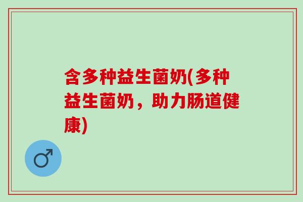 含多种益生菌奶(多种益生菌奶,助力肠道健康) 含多种益生菌奶(多种益生菌奶,助力肠道健康)