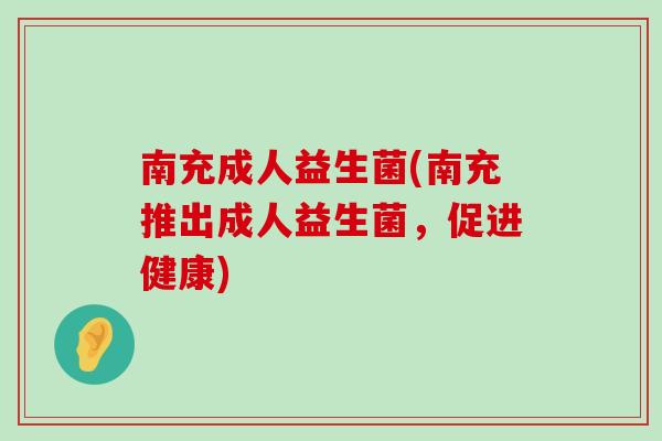 南充成人益生菌(南充推出成人益生菌,促进健康) 南充成人益生菌(南充推出成人益生菌,促进健康)