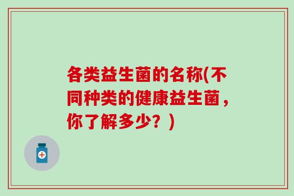 各类益生菌的名称(不同种类的健康益生菌，你了解多少？)