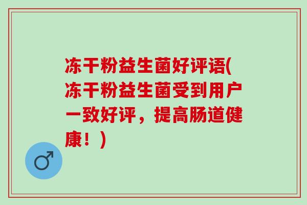 冻干粉益生菌好评语(冻干粉益生菌受到用户一致好评，提高肠道健康！)