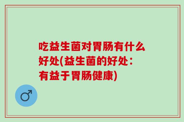 吃益生菌对有什么好处(益生菌的好处:有益于健康) 吃益生菌对有什么好处(益生菌的好处:有益于健康)