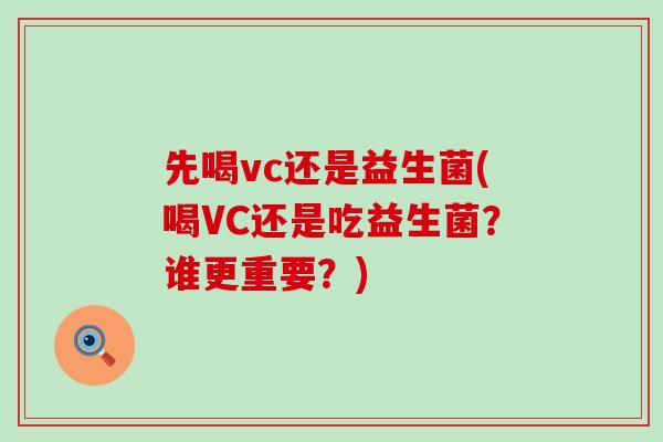 先喝vc还是益生菌(喝VC还是吃益生菌?谁更重要?) 先喝vc还是益生菌(喝VC还是吃益生菌?谁更重要?)