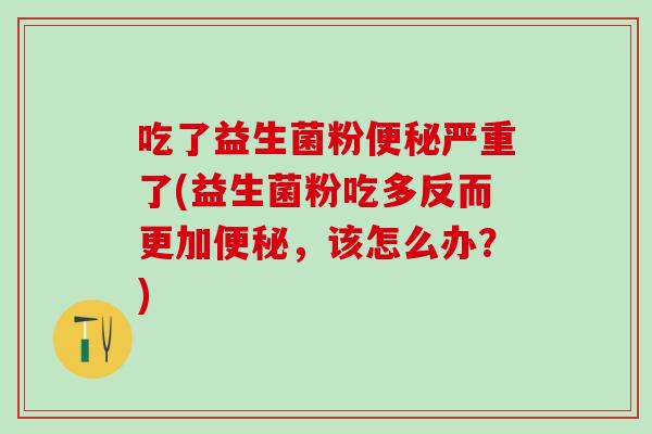 吃了益生菌粉严重了(益生菌粉吃多反而更加,该怎么办?) 吃了益生菌粉严重了(益生菌粉吃多反而更加,该怎么办?)
