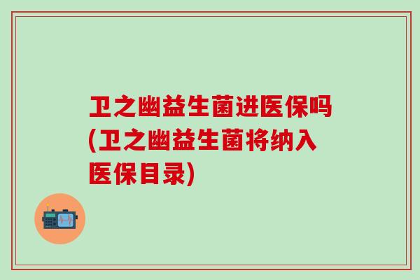卫之幽益生菌进医保吗(卫之幽益生菌将纳入医保目录)
