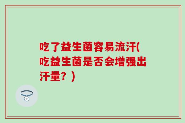 吃了益生菌容易流汗(吃益生菌是否会增强出汗量?) 吃了益生菌容易流汗(吃益生菌是否会增强出汗量?)