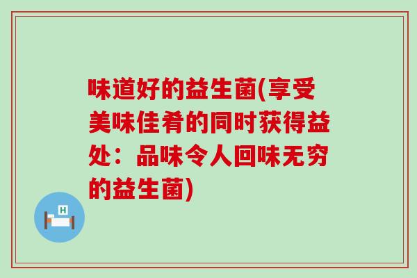 味道好的益生菌(享受美味佳肴的同时获得益处:品味令人回味无穷的益生菌) 味道好的益生菌(享受美味佳肴的同时获得益处:品味令人回味无穷的益生菌)