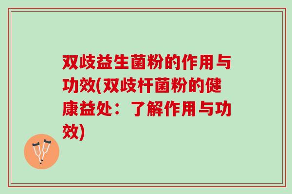 双歧益生菌粉的作用与功效(双歧杆菌粉的健康益处:了解作用与功效) 双歧益生菌粉的作用与功效(双歧杆菌粉的健康益处:了解作用与功效)