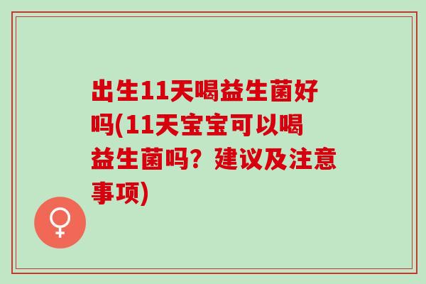 出生11天喝益生菌好吗(11天宝宝可以喝益生菌吗？建议及注意事项)